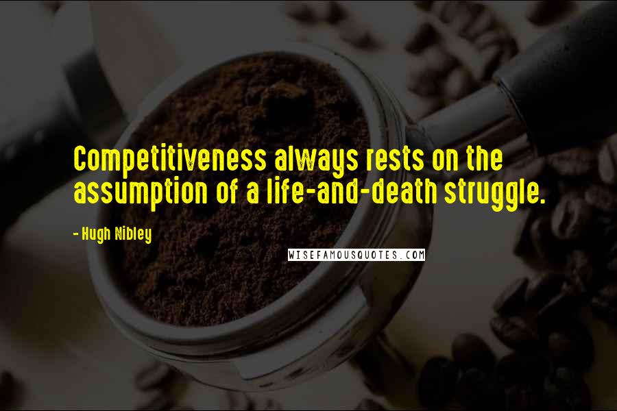 Hugh Nibley Quotes: Competitiveness always rests on the assumption of a life-and-death struggle.