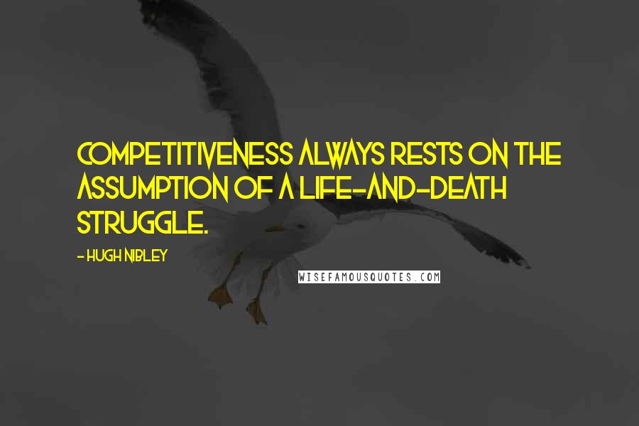 Hugh Nibley Quotes: Competitiveness always rests on the assumption of a life-and-death struggle.