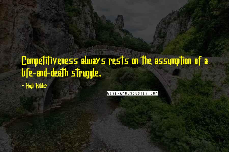 Hugh Nibley Quotes: Competitiveness always rests on the assumption of a life-and-death struggle.