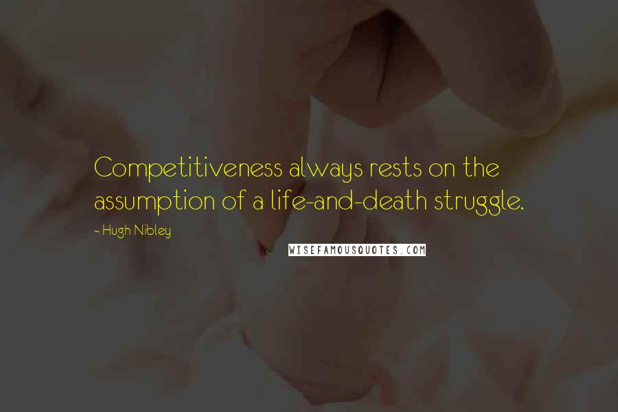 Hugh Nibley Quotes: Competitiveness always rests on the assumption of a life-and-death struggle.