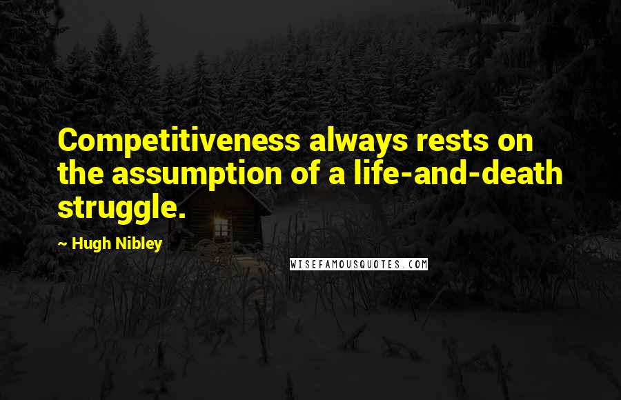 Hugh Nibley Quotes: Competitiveness always rests on the assumption of a life-and-death struggle.