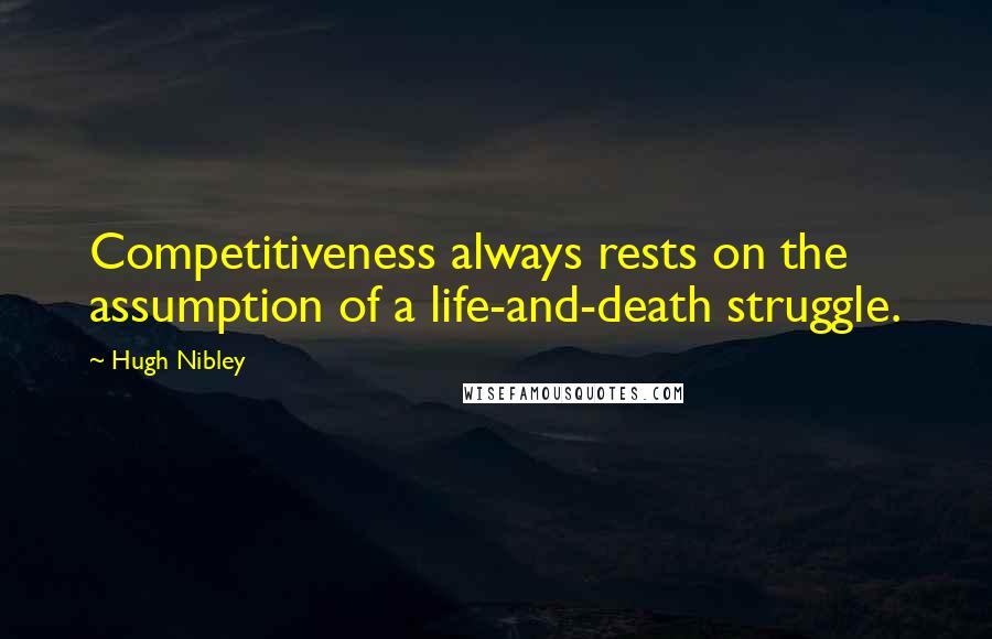 Hugh Nibley Quotes: Competitiveness always rests on the assumption of a life-and-death struggle.