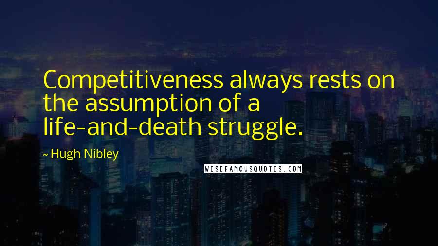 Hugh Nibley Quotes: Competitiveness always rests on the assumption of a life-and-death struggle.