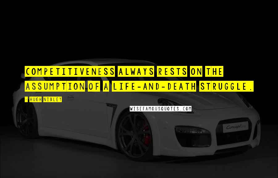 Hugh Nibley Quotes: Competitiveness always rests on the assumption of a life-and-death struggle.