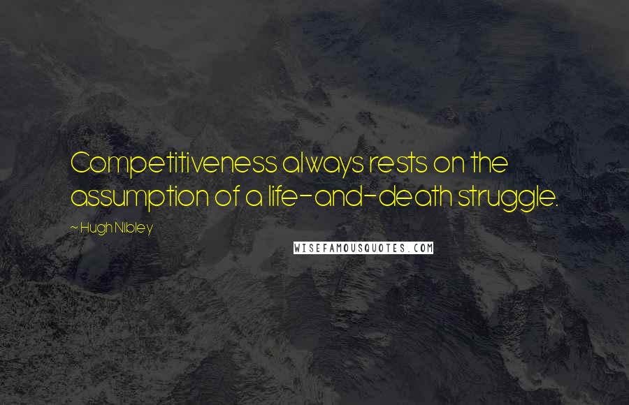 Hugh Nibley Quotes: Competitiveness always rests on the assumption of a life-and-death struggle.