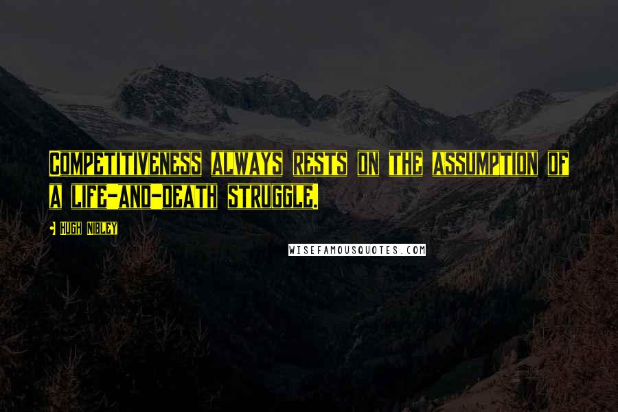 Hugh Nibley Quotes: Competitiveness always rests on the assumption of a life-and-death struggle.