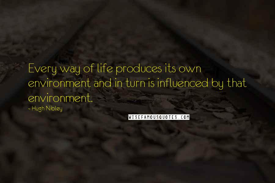 Hugh Nibley Quotes: Every way of life produces its own environment and in turn is influenced by that environment.