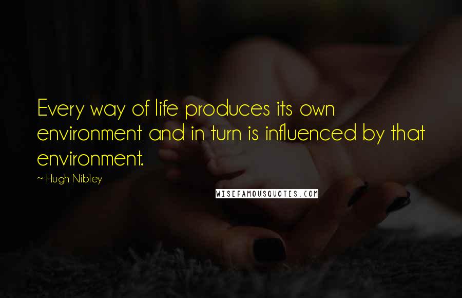 Hugh Nibley Quotes: Every way of life produces its own environment and in turn is influenced by that environment.