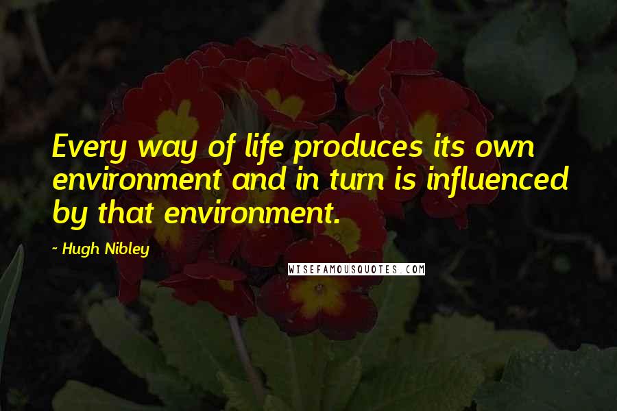 Hugh Nibley Quotes: Every way of life produces its own environment and in turn is influenced by that environment.