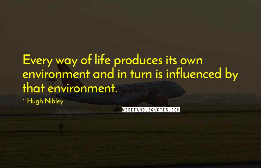 Hugh Nibley Quotes: Every way of life produces its own environment and in turn is influenced by that environment.