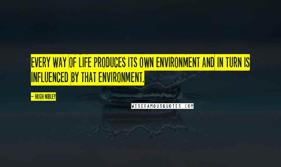 Hugh Nibley Quotes: Every way of life produces its own environment and in turn is influenced by that environment.