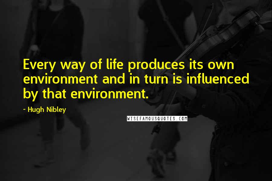 Hugh Nibley Quotes: Every way of life produces its own environment and in turn is influenced by that environment.