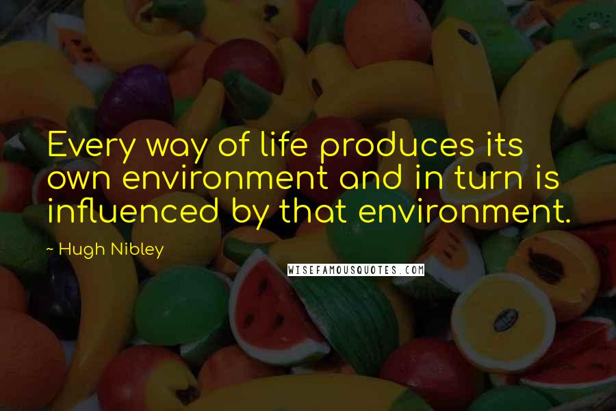 Hugh Nibley Quotes: Every way of life produces its own environment and in turn is influenced by that environment.