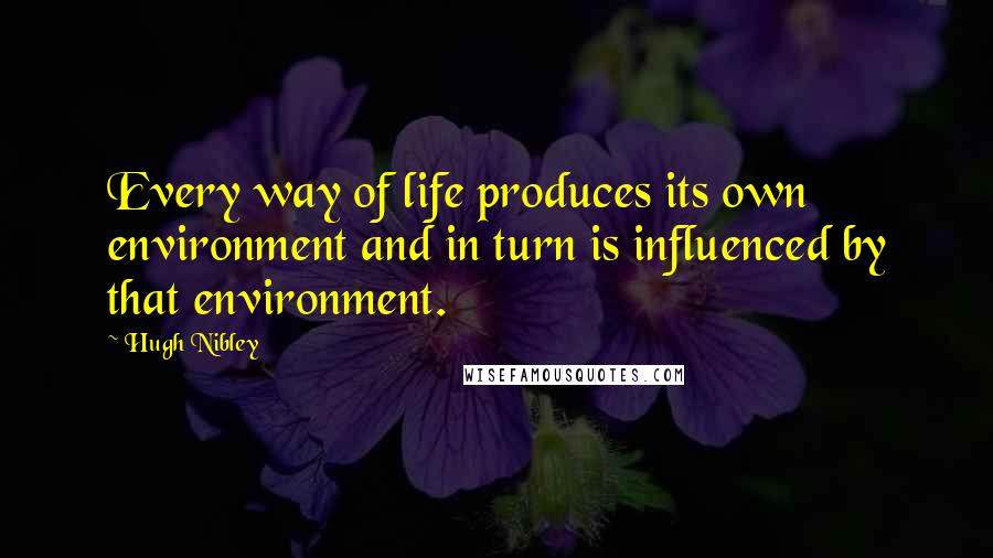 Hugh Nibley Quotes: Every way of life produces its own environment and in turn is influenced by that environment.