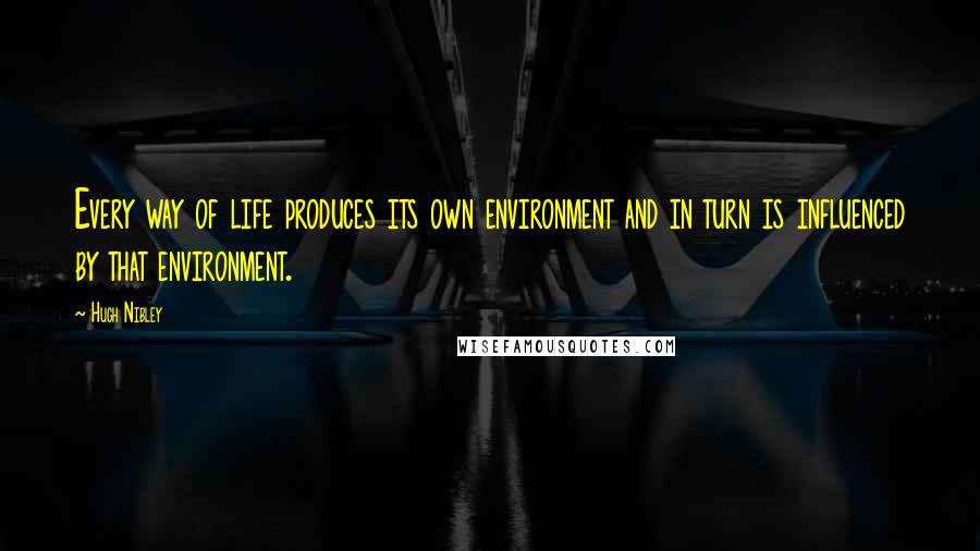 Hugh Nibley Quotes: Every way of life produces its own environment and in turn is influenced by that environment.