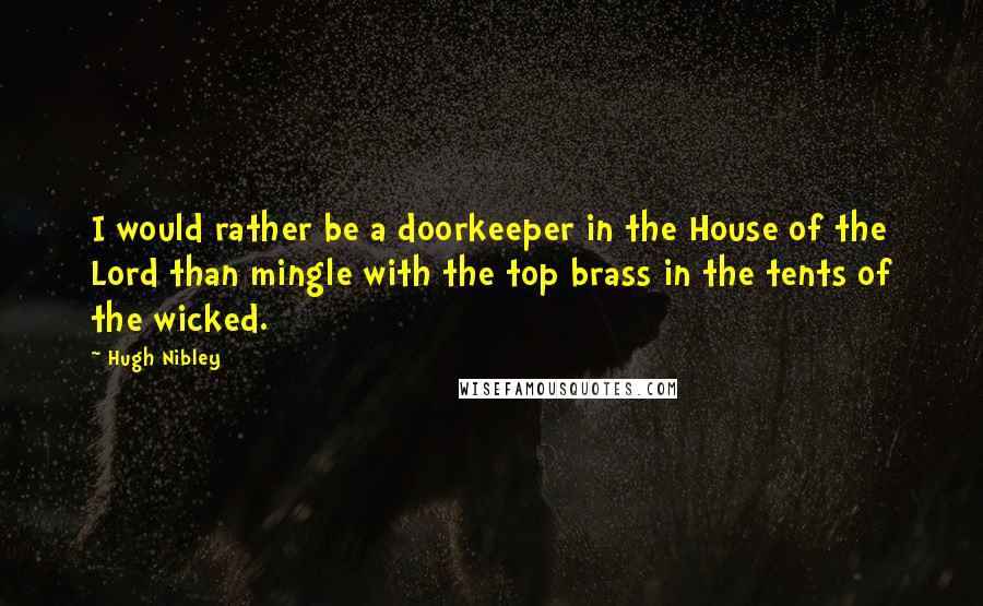Hugh Nibley Quotes: I would rather be a doorkeeper in the House of the Lord than mingle with the top brass in the tents of the wicked.