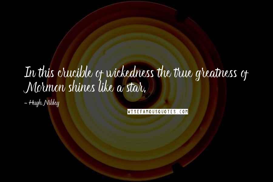 Hugh Nibley Quotes: In this crucible of wickedness the true greatness of Mormon shines like a star.