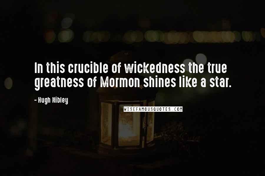 Hugh Nibley Quotes: In this crucible of wickedness the true greatness of Mormon shines like a star.