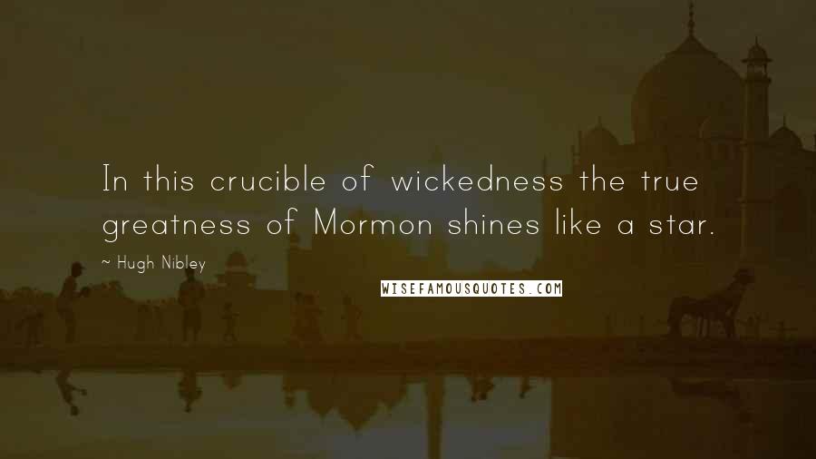 Hugh Nibley Quotes: In this crucible of wickedness the true greatness of Mormon shines like a star.