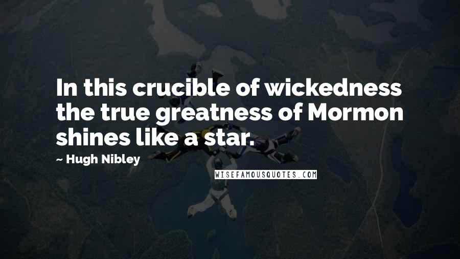 Hugh Nibley Quotes: In this crucible of wickedness the true greatness of Mormon shines like a star.