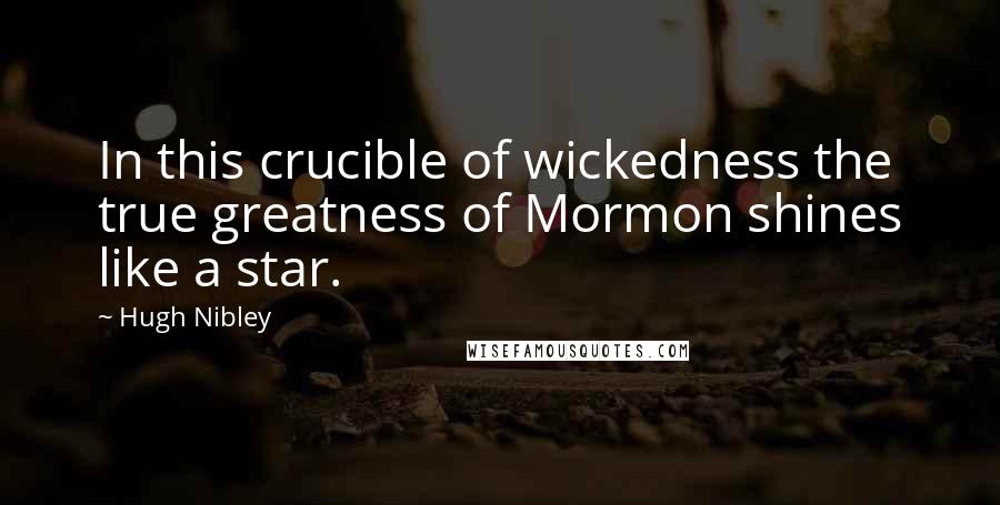 Hugh Nibley Quotes: In this crucible of wickedness the true greatness of Mormon shines like a star.