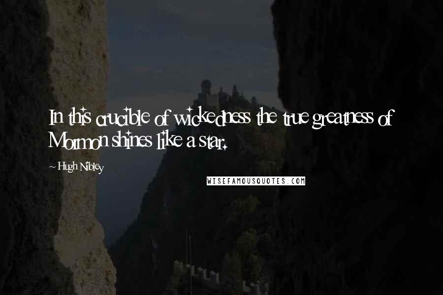 Hugh Nibley Quotes: In this crucible of wickedness the true greatness of Mormon shines like a star.