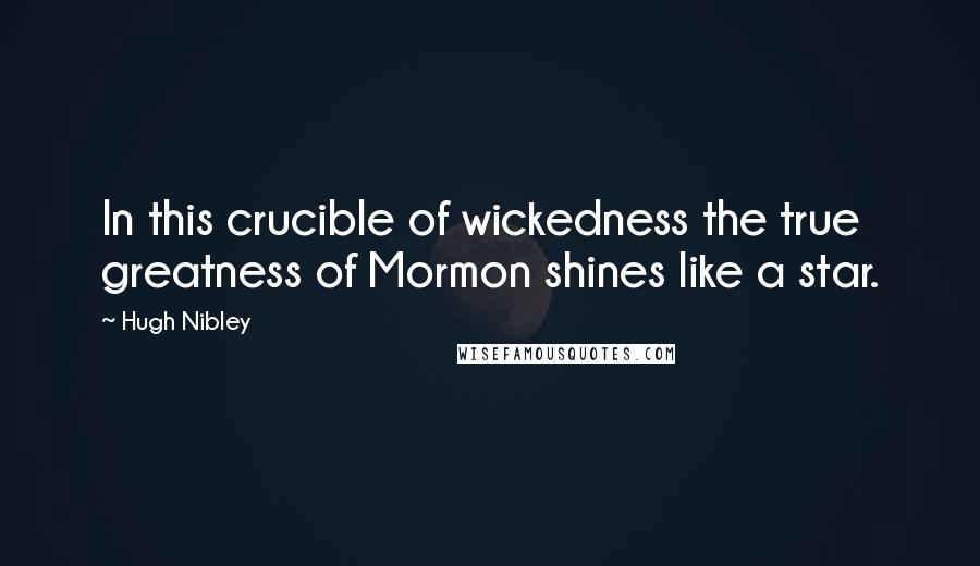 Hugh Nibley Quotes: In this crucible of wickedness the true greatness of Mormon shines like a star.