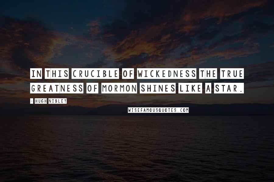 Hugh Nibley Quotes: In this crucible of wickedness the true greatness of Mormon shines like a star.