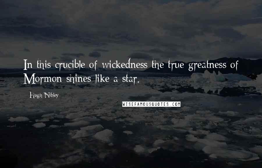 Hugh Nibley Quotes: In this crucible of wickedness the true greatness of Mormon shines like a star.