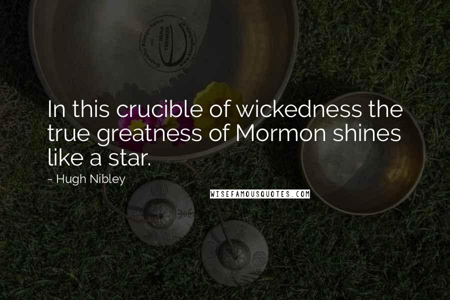 Hugh Nibley Quotes: In this crucible of wickedness the true greatness of Mormon shines like a star.