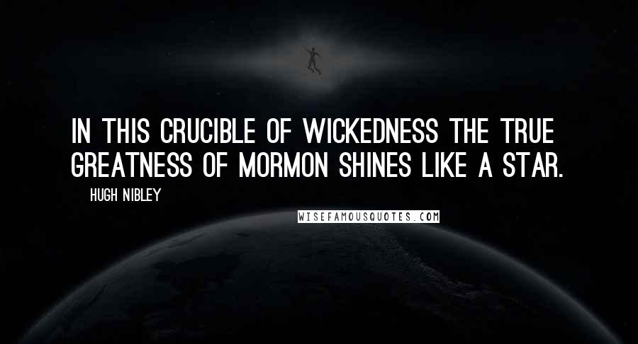 Hugh Nibley Quotes: In this crucible of wickedness the true greatness of Mormon shines like a star.