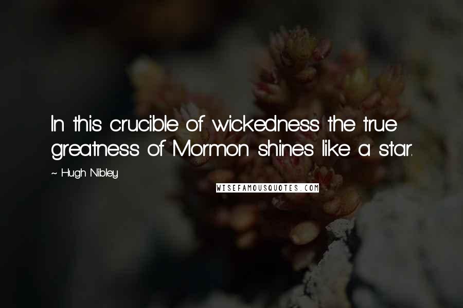 Hugh Nibley Quotes: In this crucible of wickedness the true greatness of Mormon shines like a star.