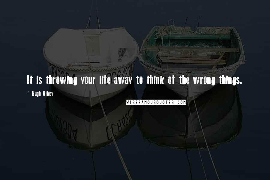 Hugh Nibley Quotes: It is throwing your life away to think of the wrong things.