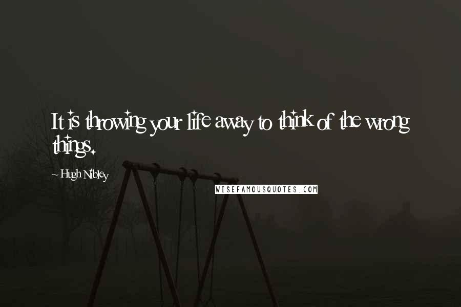 Hugh Nibley Quotes: It is throwing your life away to think of the wrong things.