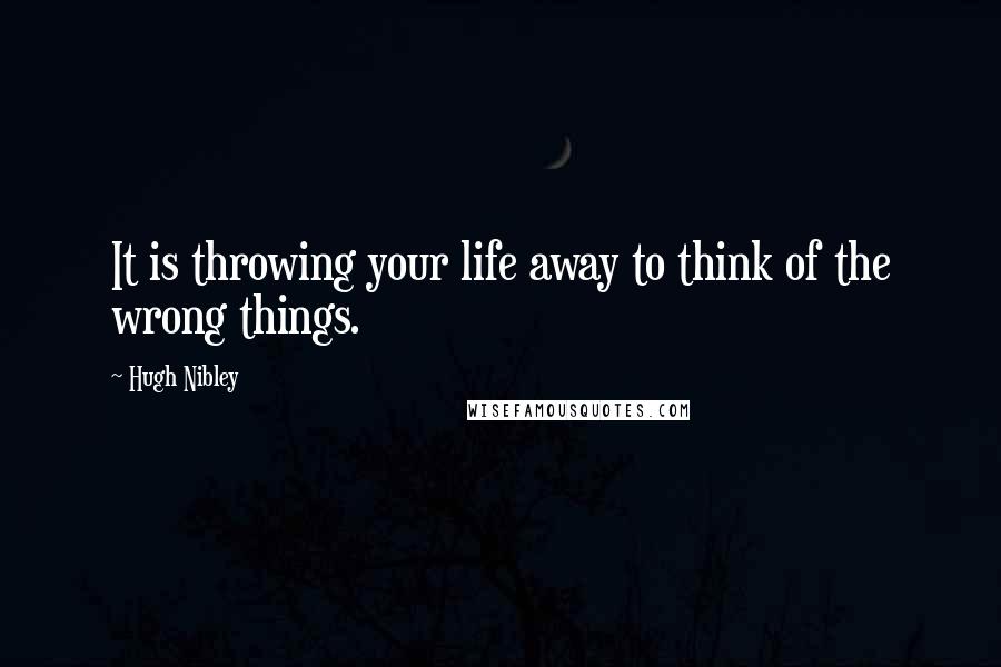 Hugh Nibley Quotes: It is throwing your life away to think of the wrong things.