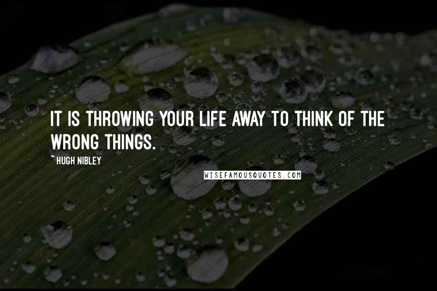 Hugh Nibley Quotes: It is throwing your life away to think of the wrong things.