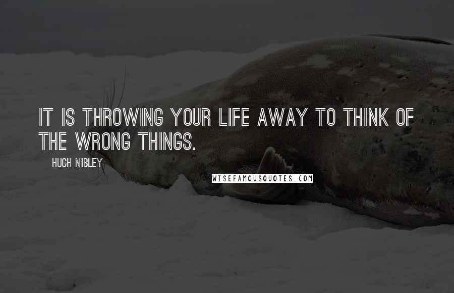 Hugh Nibley Quotes: It is throwing your life away to think of the wrong things.