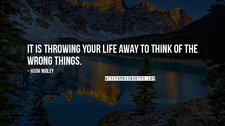 Hugh Nibley Quotes: It is throwing your life away to think of the wrong things.