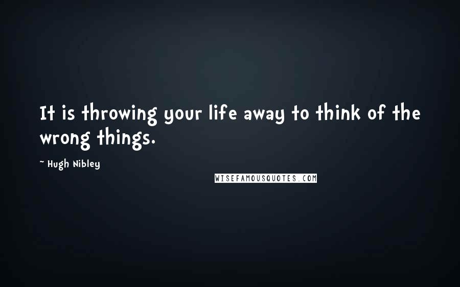 Hugh Nibley Quotes: It is throwing your life away to think of the wrong things.