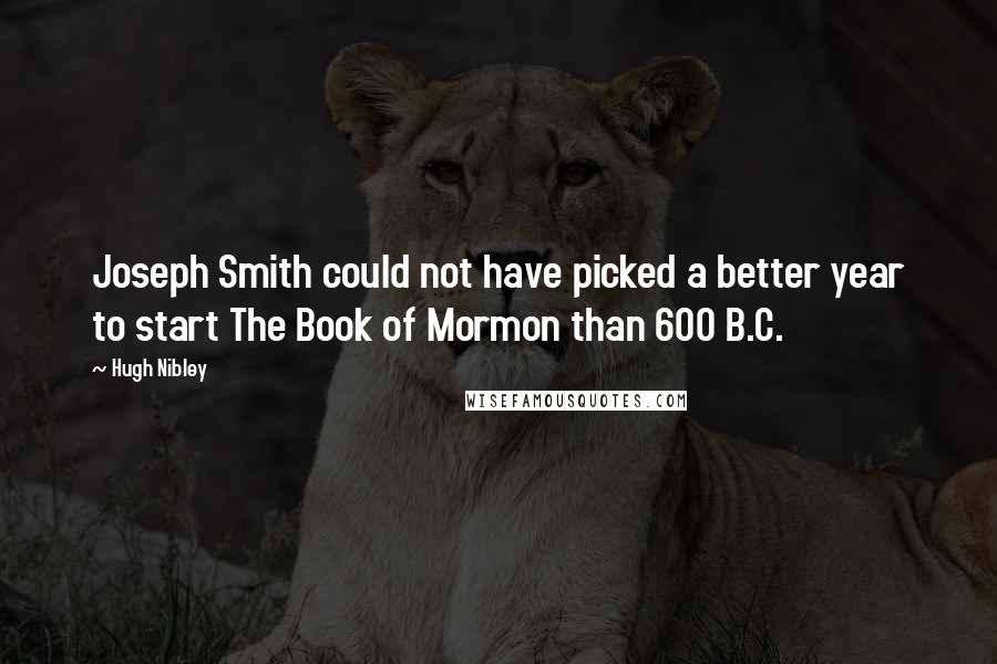 Hugh Nibley Quotes: Joseph Smith could not have picked a better year to start The Book of Mormon than 600 B.C.