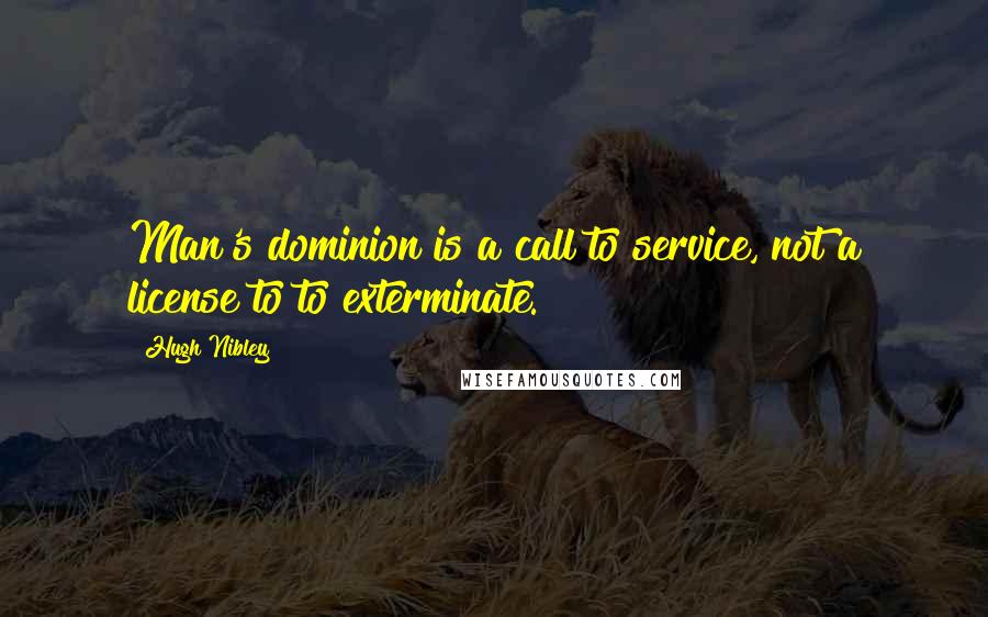 Hugh Nibley Quotes: Man's dominion is a call to service, not a license to to exterminate.