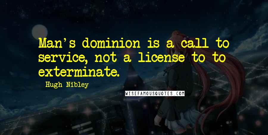 Hugh Nibley Quotes: Man's dominion is a call to service, not a license to to exterminate.