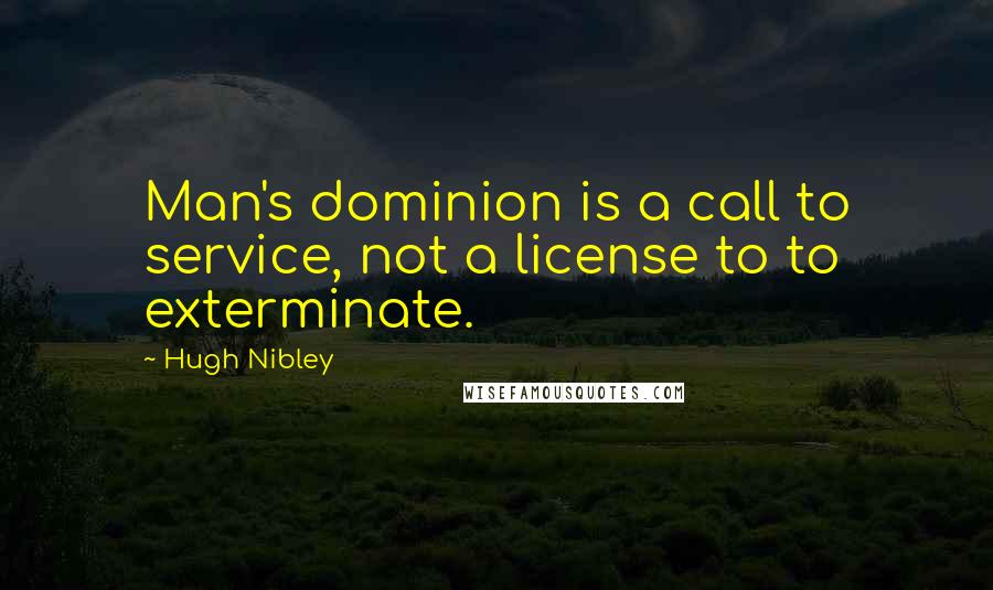 Hugh Nibley Quotes: Man's dominion is a call to service, not a license to to exterminate.