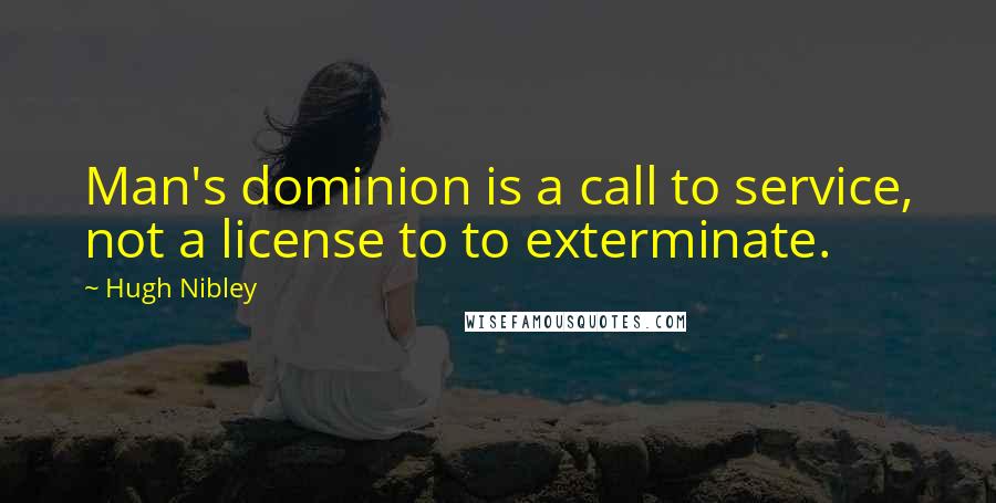 Hugh Nibley Quotes: Man's dominion is a call to service, not a license to to exterminate.