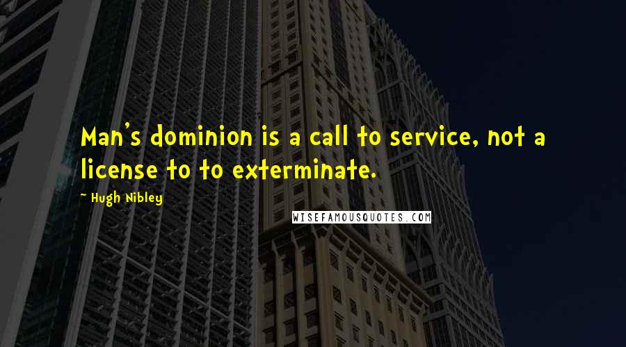 Hugh Nibley Quotes: Man's dominion is a call to service, not a license to to exterminate.