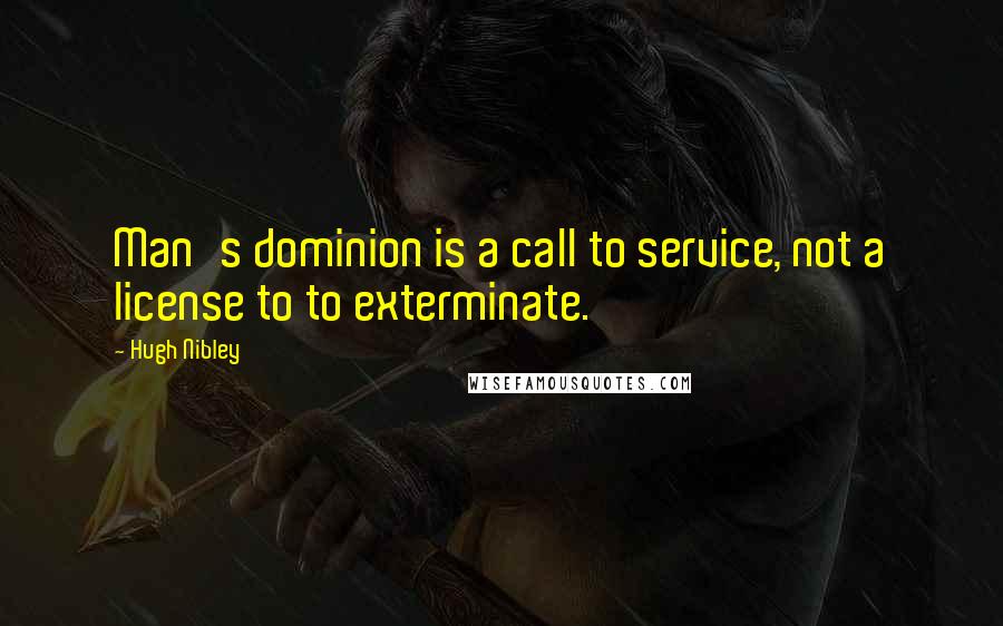 Hugh Nibley Quotes: Man's dominion is a call to service, not a license to to exterminate.