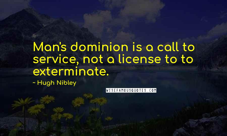 Hugh Nibley Quotes: Man's dominion is a call to service, not a license to to exterminate.