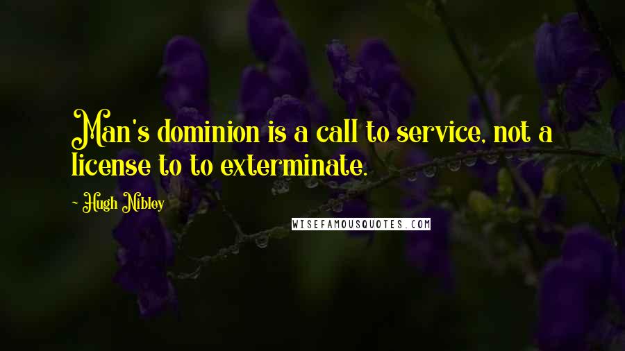 Hugh Nibley Quotes: Man's dominion is a call to service, not a license to to exterminate.