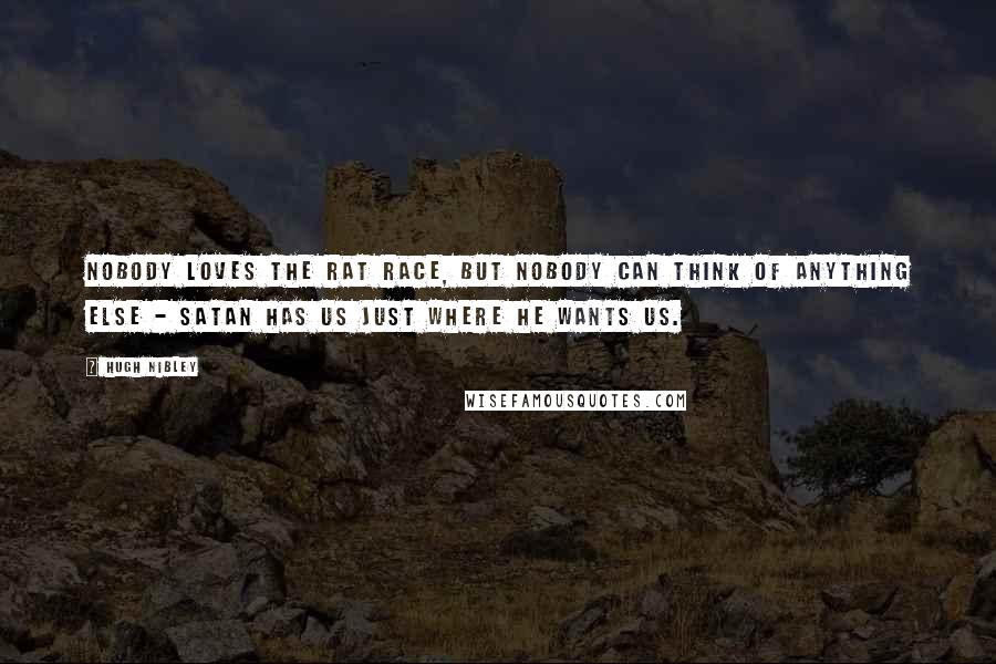 Hugh Nibley Quotes: Nobody loves the rat race, but nobody can think of anything else - Satan has us just where he wants us.