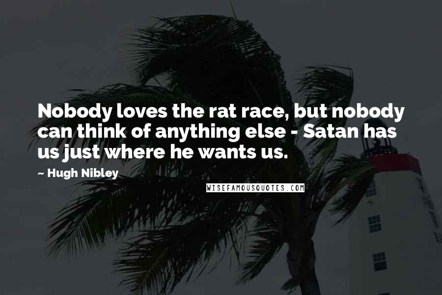 Hugh Nibley Quotes: Nobody loves the rat race, but nobody can think of anything else - Satan has us just where he wants us.